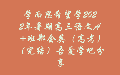 学而思希望学2022年暑期高三语文A+班郑会英（高考）（完结）吾爱学吧分享-吾爱学吧