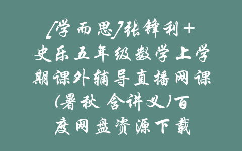 [学而思]张锋利+史乐五年级数学上学期课外辅导直播网课(暑秋 含讲义)百度网盘资源下载-吾爱学吧