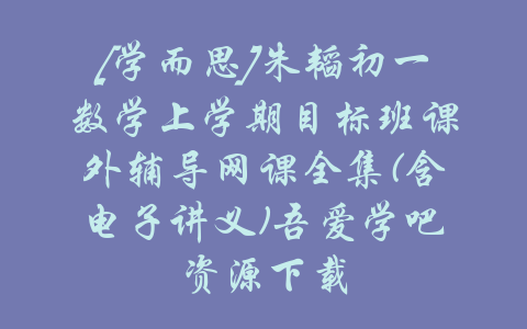 [学而思]朱韬初一数学上学期目标班课外辅导网课全集(含电子讲义)吾爱学吧资源下载-吾爱学吧