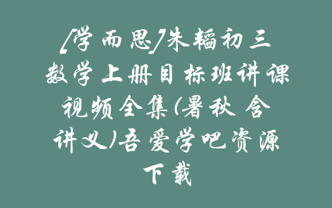 [学而思]朱韬初三数学上册目标班讲课视频全集(暑秋 含讲义)吾爱学吧资源下载-吾爱学吧