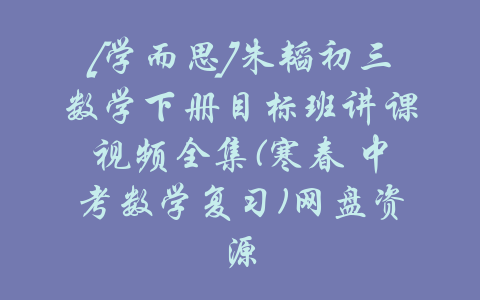 [学而思]朱韬初三数学下册目标班讲课视频全集(寒春 中考数学复习)网盘资源-吾爱学吧