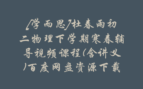 [学而思]杜春雨初二物理下学期寒春辅导视频课程(含讲义)百度网盘资源下载-吾爱学吧