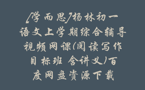 [学而思]杨林初一语文上学期综合辅导视频网课(阅读写作目标班 含讲义)百度网盘资源下载-吾爱学吧