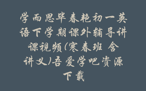 学而思毕春艳初一英语下学期课外辅导讲课视频(寒春班 含讲义)吾爱学吧资源下载-吾爱学吧