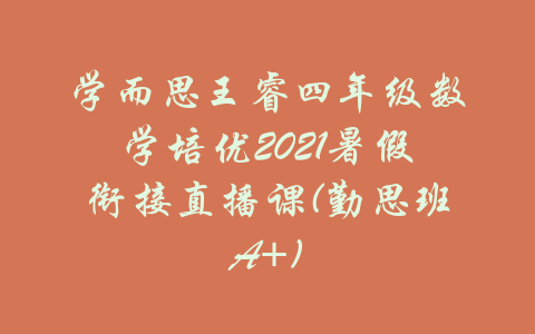 学而思王睿四年级数学培优2021暑假衔接直播课(勤思班A+)-吾爱学吧