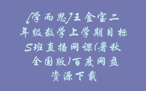 [学而思]王金宝二年级数学上学期目标S班直播网课(暑秋 全国版)百度网盘资源下载-吾爱学吧