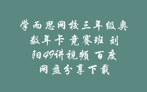 学而思网校三年级奥数年卡 竞赛班 刘阳49讲视频 百度网盘分享下载-吾爱学吧