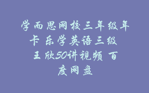 学而思网校三年级年卡 乐学英语三级 王欣50讲视频 百度网盘-吾爱学吧