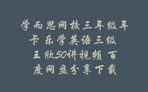 学而思网校三年级年卡 乐学英语三级 王欣50讲视频 百度网盘分享下载-吾爱学吧