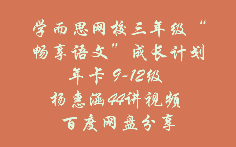 学而思网校三年级“畅享语文”成长计划年卡 9-12级 杨惠涵44讲视频 百度网盘分享-吾爱学吧