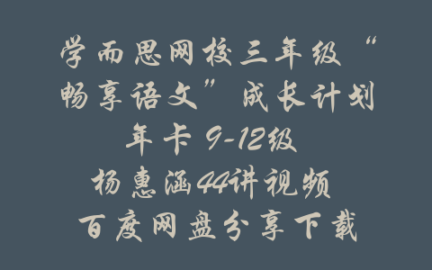 学而思网校三年级“畅享语文”成长计划年卡 9-12级 杨惠涵44讲视频 百度网盘分享下载-吾爱学吧