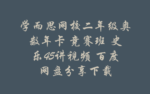 学而思网校二年级奥数年卡 竞赛班 史乐45讲视频 百度网盘分享下载-吾爱学吧