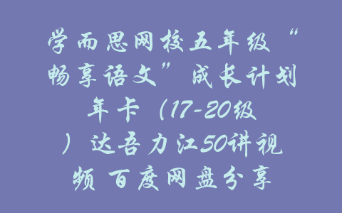 学而思网校五年级“畅享语文”成长计划年卡（17-20级）达吾力江50讲视频 百度网盘分享-吾爱学吧