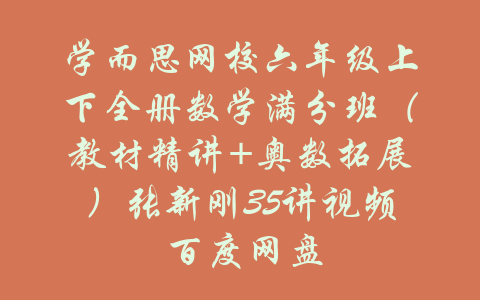 学而思网校六年级上下全册数学满分班（教材精讲+奥数拓展）张新刚35讲视频 百度网盘-吾爱学吧