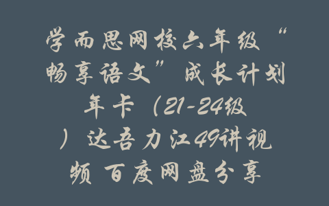 学而思网校六年级“畅享语文”成长计划年卡（21-24级）达吾力江49讲视频 百度网盘分享-吾爱学吧