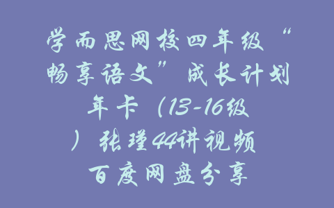 学而思网校四年级“畅享语文”成长计划年卡（13-16级）张瑾44讲视频 百度网盘分享-吾爱学吧