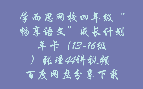 学而思网校四年级“畅享语文”成长计划年卡（13-16级）张瑾44讲视频 百度网盘分享下载-吾爱学吧