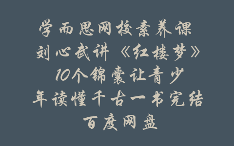 学而思网校素养课 刘心武讲《红楼梦》 10个锦囊让青少年读懂千古一书完结 百度网盘-吾爱学吧