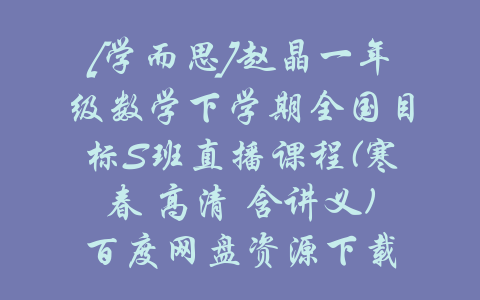 [学而思]赵晶一年级数学下学期全国目标S班直播课程(寒春 高清 含讲义)百度网盘资源下载-吾爱学吧