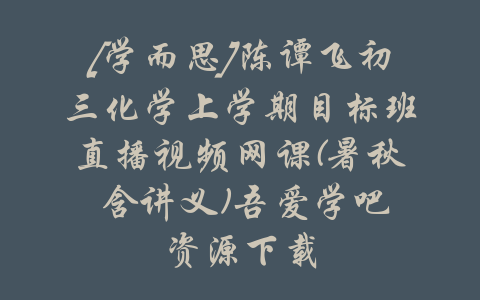 [学而思]陈谭飞初三化学上学期目标班直播视频网课(暑秋 含讲义)吾爱学吧资源下载-吾爱学吧