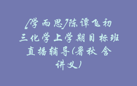 [学而思]陈谭飞初三化学上学期目标班直播辅导(暑秋 含讲义)-吾爱学吧