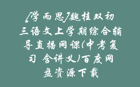 [学而思]魏桂双初三语文上学期综合辅导直播网课(中考复习 含讲义)百度网盘资源下载-吾爱学吧