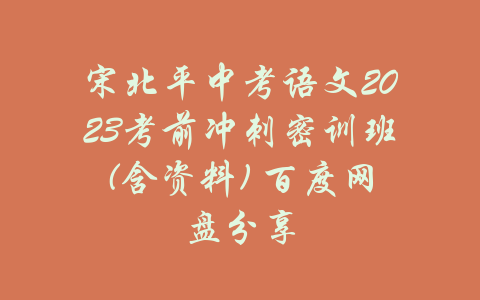 宋北平中考语文2023考前冲刺密训班(含资料) 百度网盘分享-吾爱学吧