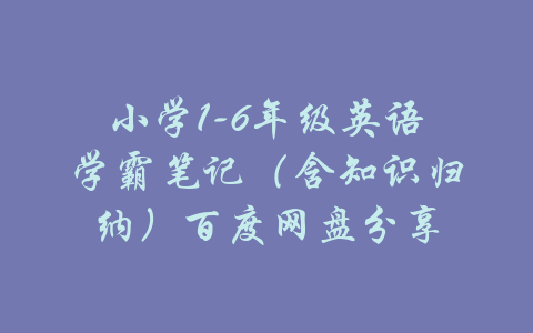 小学1-6年级英语学霸笔记（含知识归纳）百度网盘分享-吾爱学吧