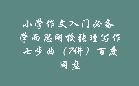 小学作文入门必备 学而思网校张瑾写作七步曲（7讲）百度网盘-吾爱学吧