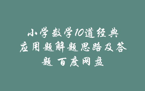 小学数学10道经典应用题解题思路及答题 百度网盘-吾爱学吧