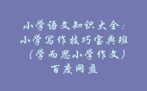 小学语文知识大全：小学写作技巧宝典班（学而思小学作文）百度网盘-吾爱学吧