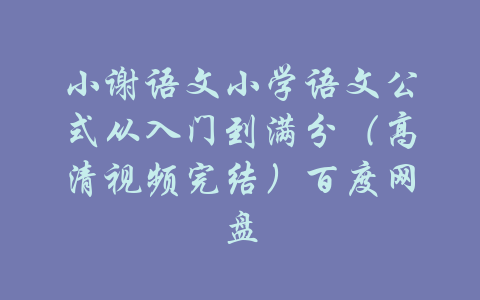 小谢语文小学语文公式从入门到满分（高清视频完结）百度网盘-吾爱学吧