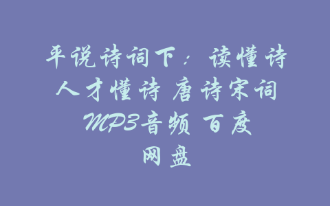 平说诗词下：读懂诗人才懂诗 唐诗宋词 MP3音频 百度网盘-吾爱学吧