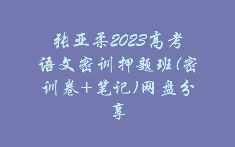 张亚柔2023高考语文密训押题班(密训卷+笔记)网盘分享-吾爱学吧