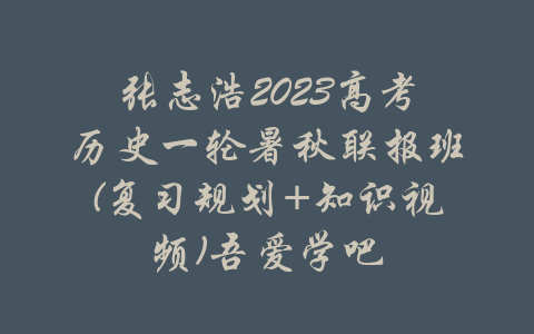 张志浩2023高考历史一轮暑秋联报班(复习规划+知识视频)吾爱学吧-吾爱学吧