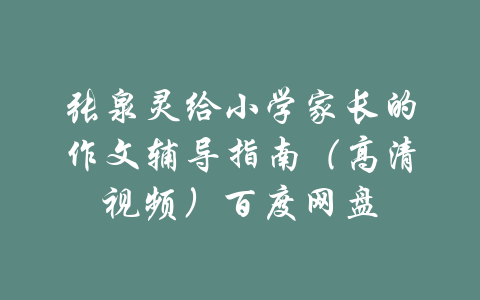 张泉灵给小学家长的作文辅导指南（高清视频）百度网盘-吾爱学吧