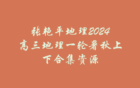 张艳平地理2024高三地理一轮暑秋上下合集资源-吾爱学吧