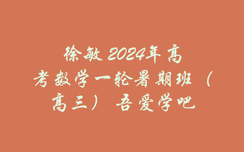 徐敏 2024年高考数学一轮暑期班（高三） 吾爱学吧-吾爱学吧