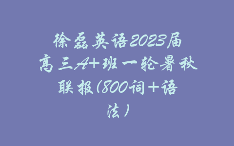 徐磊英语2023届高三A+班一轮暑秋联报(800词+语法)-吾爱学吧