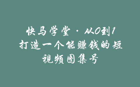 快马学堂·从0到1打造一个能赚钱的短视频图集号-吾爱学吧