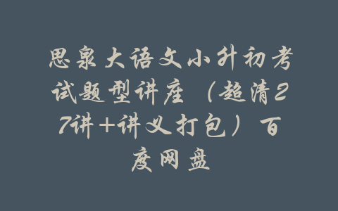 思泉大语文小升初考试题型讲座（超清27讲+讲义打包）百度网盘-吾爱学吧