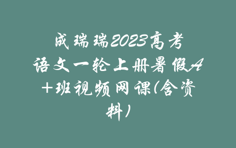 成瑞瑞2023高考语文一轮上册暑假A+班视频网课(含资料)-吾爱学吧