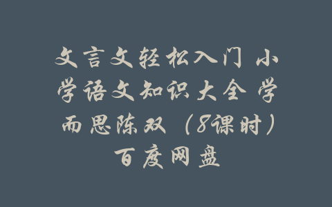 文言文轻松入门 小学语文知识大全 学而思陈双（8课时）百度网盘-吾爱学吧