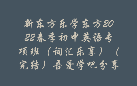 新东方乐学东方2022春季初中英语专项班（词汇乐享）（完结）吾爱学吧分享-吾爱学吧