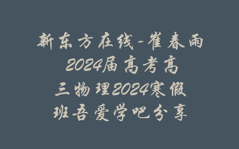 新东方在线-崔春雨 2024届高考高三物理2024寒假班吾爱学吧分享-吾爱学吧