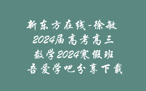 新东方在线-徐敏 2024届高考高三数学2024寒假班 吾爱学吧分享下载-吾爱学吧