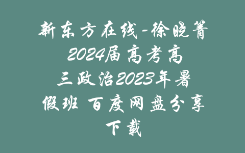 新东方在线-徐晓箐 2024届高考高三政治2023年暑假班 百度网盘分享下载-吾爱学吧