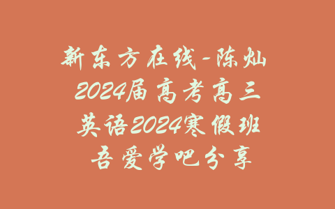 新东方在线-陈灿 2024届高考高三英语2024寒假班 吾爱学吧分享-吾爱学吧