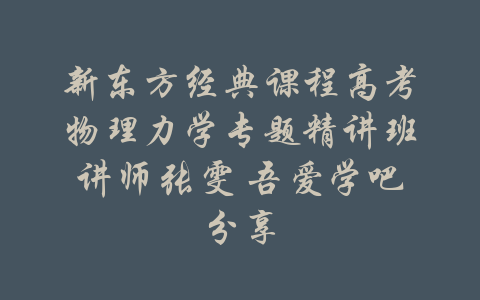 新东方经典课程高考物理力学专题精讲班讲师张雯 吾爱学吧分享-吾爱学吧