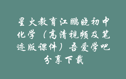 星火教育江鹏晓初中化学（高清视频及笔迹版课件）吾爱学吧分享下载-吾爱学吧